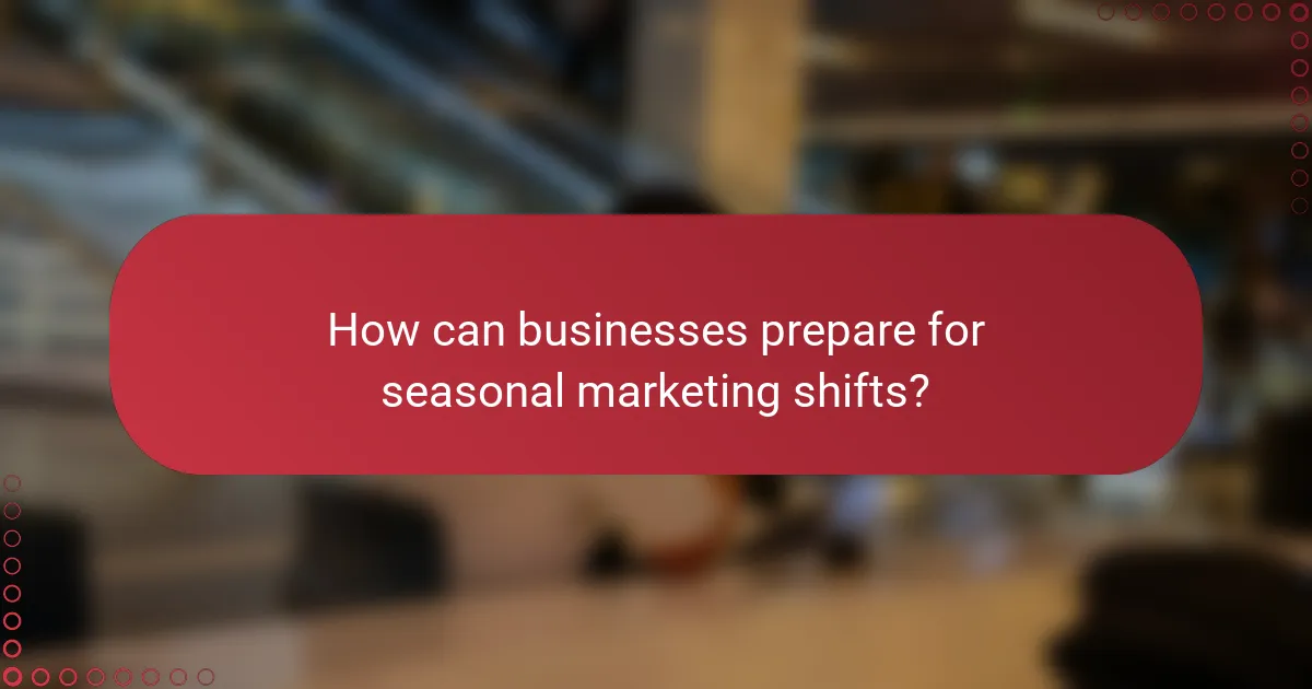 How can businesses prepare for seasonal marketing shifts?