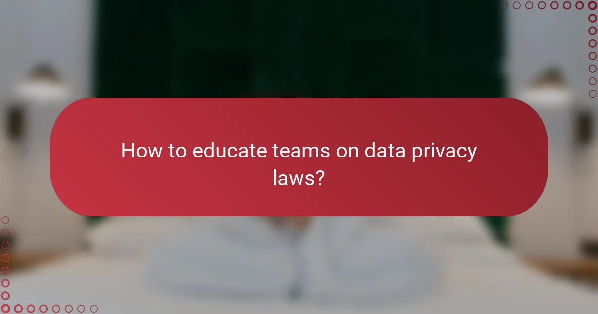 How to educate teams on data privacy laws?