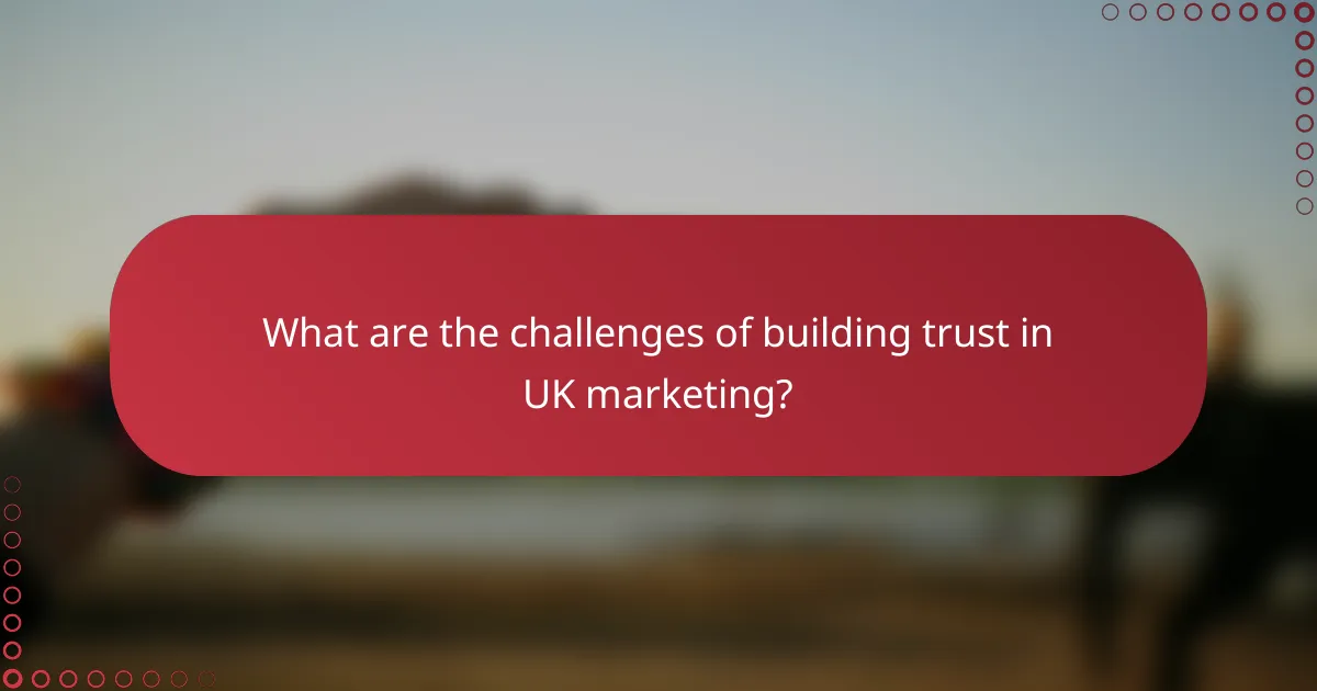 What are the challenges of building trust in UK marketing?