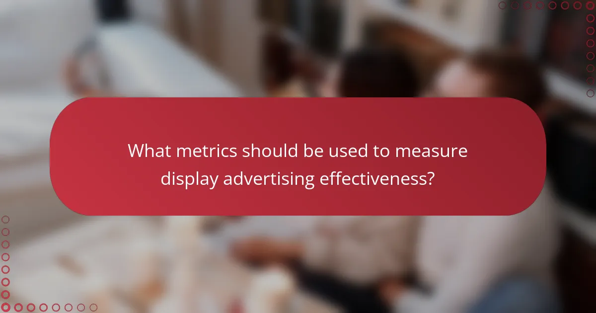 What metrics should be used to measure display advertising effectiveness?